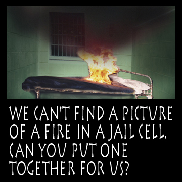   Fire in a Jail Cell  -- the Client could not find a picture of a fire in a jail cell, so they asked us to make one for them.     